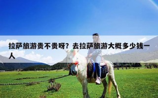 拉薩旅游貴不貴呀？去拉薩旅游大概多少錢一人