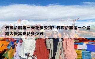 去拉薩旅游一天花多少錢？去拉薩旅游一個星期大概需要花多少錢