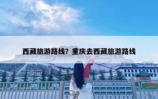 西藏旅游路線？重慶去西藏旅游路線
