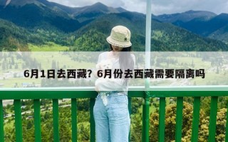 6月1日去西藏？6月份去西藏需要隔離嗎