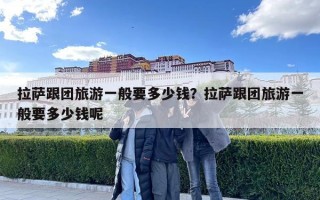 拉薩跟團旅游一般要多少錢？拉薩跟團旅游一般要多少錢呢