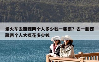 坐火車去西藏兩個人多少錢一張票？去一趟西藏兩個人大概花多少錢