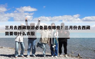 三月去西藏旅游必備品有哪些？三月份去西藏需要帶什么衣服