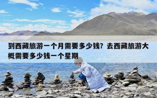 到西藏旅游一個月需要多少錢？去西藏旅游大概需要多少錢一個星期