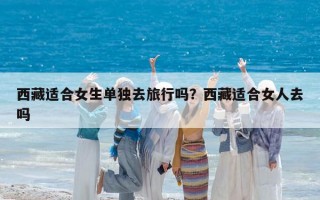 西藏適合女生單獨去旅行嗎？西藏適合女人去嗎