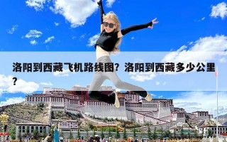 洛陽到西藏飛機路線圖？洛陽到西藏多少公里?
