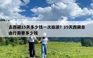 去西藏15天多少錢一次旅游？15天西藏自由行需要多少錢