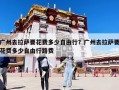 廣州去拉薩要花費(fèi)多少自由行？廣州去拉薩要花費(fèi)多少自由行路費(fèi)