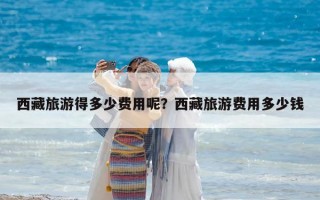西藏旅游得多少費用呢？西藏旅游費用多少錢
