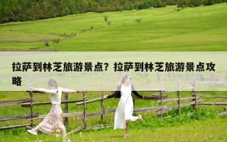 拉薩到林芝旅游景點？拉薩到林芝旅游景點攻略