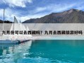 九月份可以去西藏嗎？九月去西藏旅游好嗎