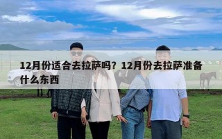 12月份適合去拉薩嗎？12月份去拉薩準(zhǔn)備什么東西