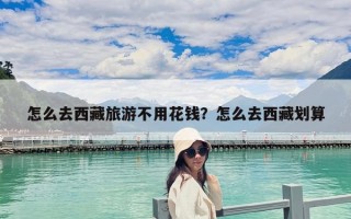 怎么去西藏旅游不用花錢？怎么去西藏劃算