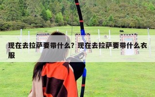 現在去拉薩要帶什么？現在去拉薩要帶什么衣服