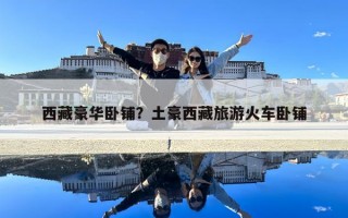 西藏豪華臥鋪？土豪西藏旅游火車(chē)臥鋪