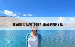 西藏旅行社哪個(gè)好？西藏的旅行社