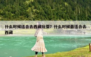 什么時候適合去西藏玩耍？什么時候最適合去西藏