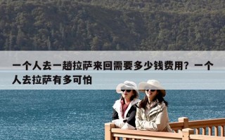 一個(gè)人去一趟拉薩來(lái)回需要多少錢(qián)費(fèi)用？一個(gè)人去拉薩有多可怕
