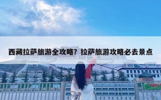 西藏拉薩旅游全攻略？拉薩旅游攻略必去景點