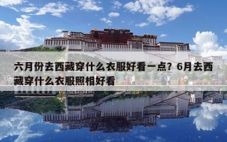 六月份去西藏穿什么衣服好看一點？6月去西藏穿什么衣服照相好看