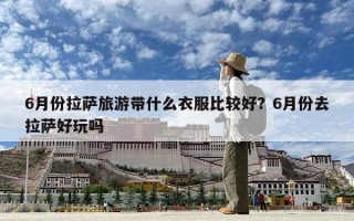 6月份拉薩旅游帶什么衣服比較好？6月份去拉薩好玩嗎