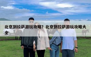 北京到拉薩游玩攻略？北京到拉薩游玩攻略大全