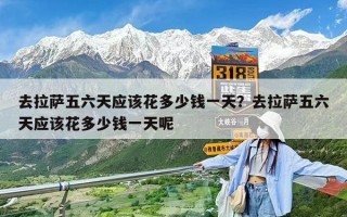 去拉薩五六天應該花多少錢一天？去拉薩五六天應該花多少錢一天呢