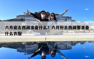 六月底去西藏準備什么？六月份去西藏要準備什么衣服