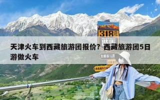天津火車到西藏旅游團(tuán)報(bào)價(jià)？西藏旅游團(tuán)5日游做火車