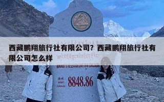 西藏鵬翔旅行社有限公司？西藏鵬翔旅行社有限公司怎么樣