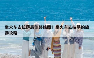 坐火車去拉薩最佳路線圖？坐火車去拉薩的旅游攻略