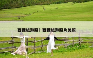 西藏旅游照？西藏旅游照片美照