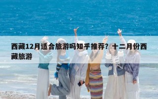 西藏12月適合旅游嗎知乎推薦？十二月份西藏旅游