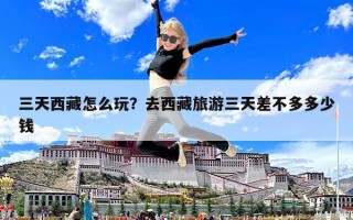 三天西藏怎么玩？去西藏旅游三天差不多多少錢