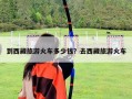 到西藏旅游火車多少錢？去西藏旅游火車