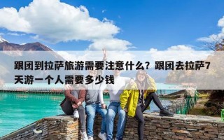 跟團到拉薩旅游需要注意什么？跟團去拉薩7天游一個人需要多少錢