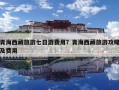 青海西藏旅游七日游費用？青海西藏旅游攻略及費用
