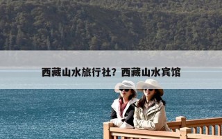西藏山水旅行社？西藏山水賓館