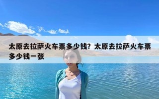太原去拉薩火車票多少錢？太原去拉薩火車票多少錢一張