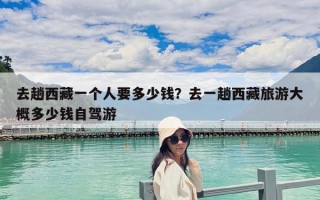 去趟西藏一個人要多少錢？去一趟西藏旅游大概多少錢自駕游