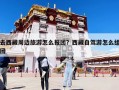 去西藏周邊旅游怎么報團？西藏自駕游怎么組團