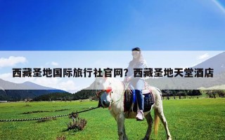 西藏圣地國際旅行社官網？西藏圣地天堂酒店