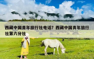 西藏中國(guó)青年旅行社電話？西藏中國(guó)青年旅行社第六分社