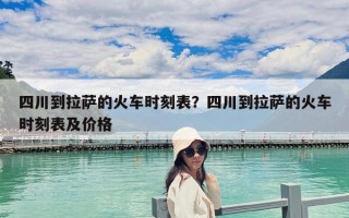 四川到拉薩的火車時刻表？四川到拉薩的火車時刻表及價格