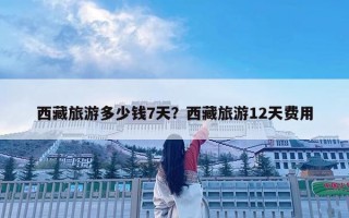西藏旅游多少錢7天？西藏旅游12天費(fèi)用