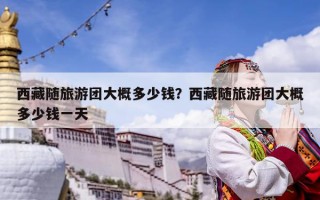 西藏隨旅游團(tuán)大概多少錢？西藏隨旅游團(tuán)大概多少錢一天