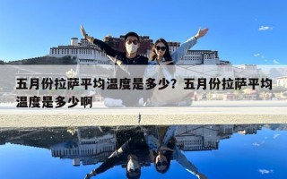 五月份拉薩平均溫度是多少？五月份拉薩平均溫度是多少啊
