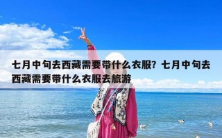 七月中旬去西藏需要帶什么衣服？七月中旬去西藏需要帶什么衣服去旅游