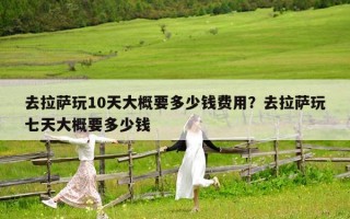 去拉薩玩10天大概要多少錢費(fèi)用？去拉薩玩七天大概要多少錢