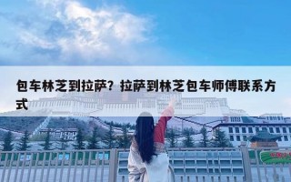 包車林芝到拉薩？拉薩到林芝包車師傅聯系方式